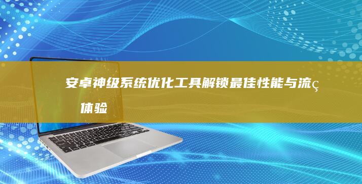 安卓神级系统优化工具：解锁最佳性能与流畅体验的必备神器