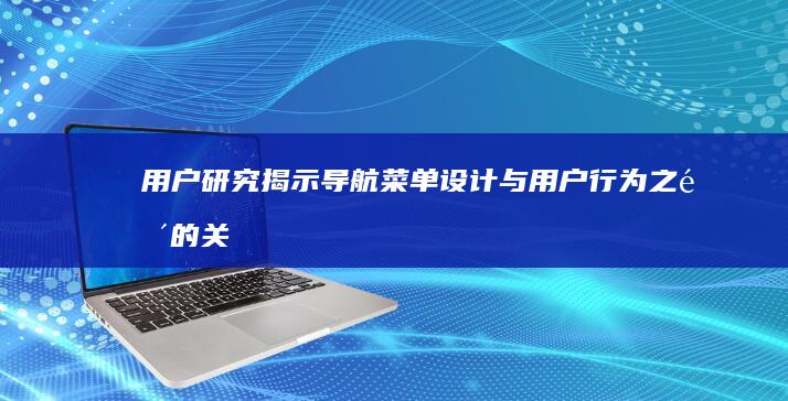 用户研究揭示：导航菜单设计与用户行为之间的关联 (用户研究的概念)