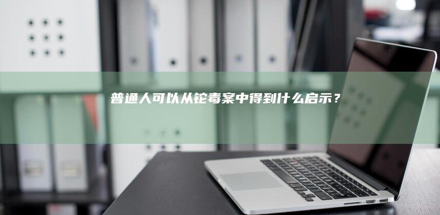 普通人可以从铊毒案中得到什么启示？