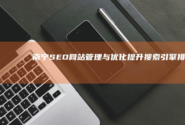 南宁SEO网站管理与优化：提升搜索引擎排名