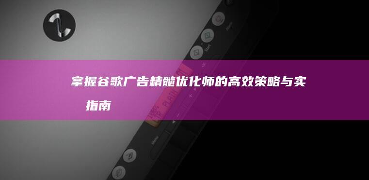 掌握谷歌广告精髓：优化师的高效策略与实战指南