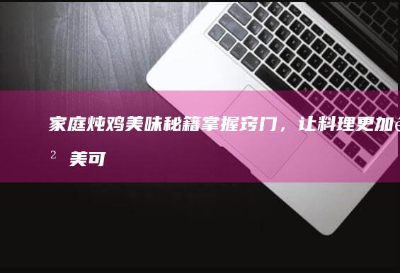 家庭炖鸡美味秘籍：掌握窍门，让料理更加鲜美可口