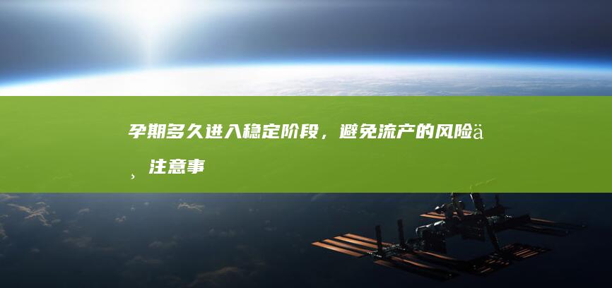 孕期多久进入稳定阶段，避免流产的风险与注意事项